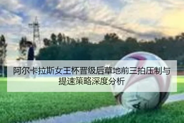 阿尔卡拉斯女王杯晋级后草地前三拍压制与提速策略深度分析